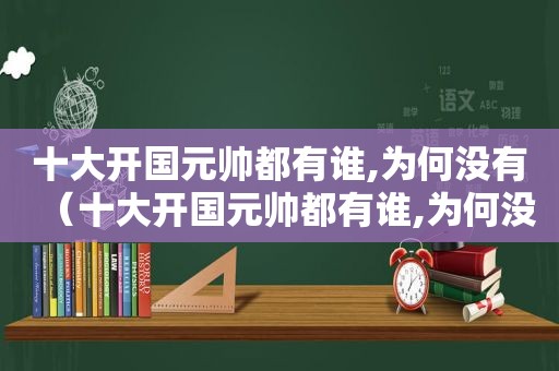 十大开国元帅都有谁,为何没有（十大开国元帅都有谁,为何没有胡适）