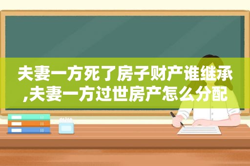 夫妻一方死了房子财产谁继承,夫妻一方过世房产怎么分配