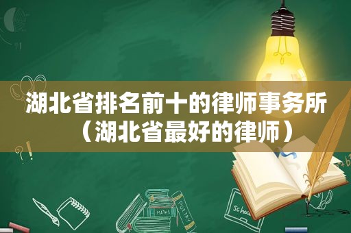 湖北省排名前十的律师事务所（湖北省最好的律师）