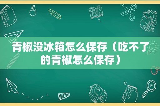 青椒没冰箱怎么保存（吃不了的青椒怎么保存）