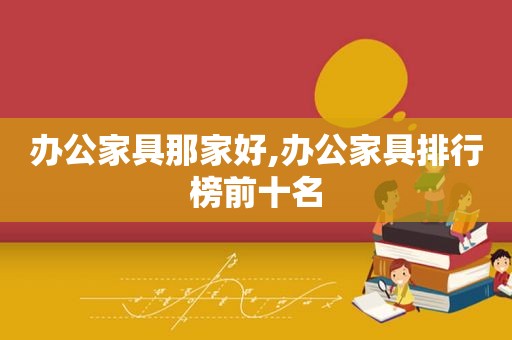 办公家具那家好,办公家具排行榜前十名