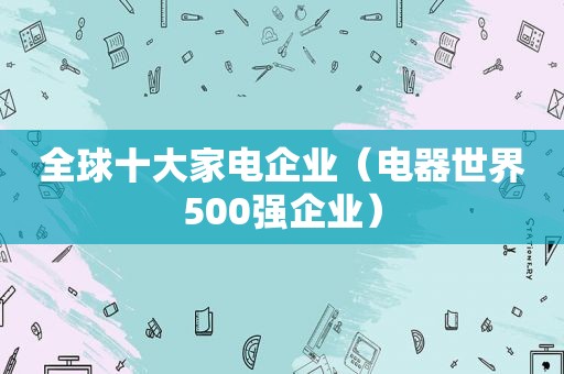 全球十大家电企业（电器世界500强企业）