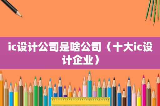 ic设计公司是啥公司（十大ic设计企业）