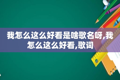 我怎么这么好看是啥歌名呀,我怎么这么好看,歌词