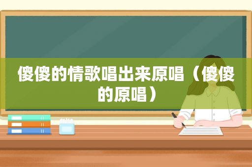 傻傻的情歌唱出来原唱（傻傻的原唱）