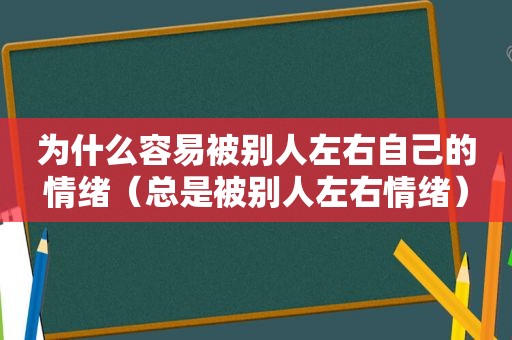 为什么容易被别人左右自己的情绪（总是被别人左右情绪）