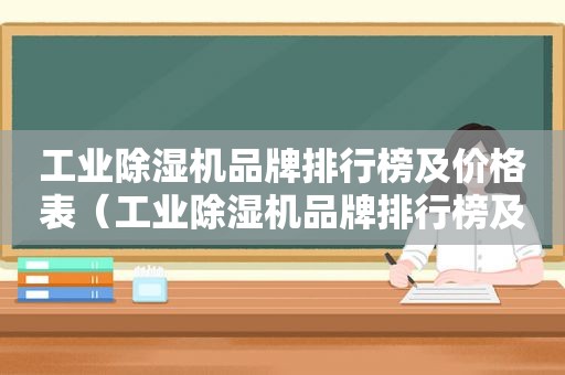 工业除湿机品牌排行榜及价格表（工业除湿机品牌排行榜及价格及图片）