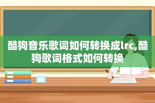 酷狗音乐歌词如何转换成lrc,酷狗歌词格式如何转换