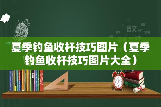 夏季钓鱼收杆技巧图片（夏季钓鱼收杆技巧图片大全）