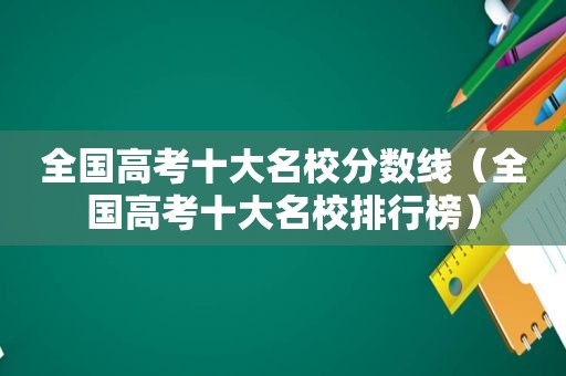 全国高考十大名校分数线（全国高考十大名校排行榜）