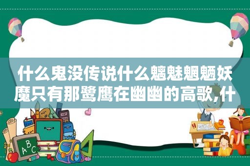 什么鬼没传说什么魑魅魍魉妖魔只有那鹭鹰在幽幽的高歌,什么鬼魅传说什么魑魅魍魉妖魔歌词