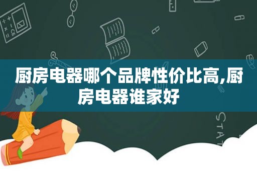 厨房电器哪个品牌性价比高,厨房电器谁家好