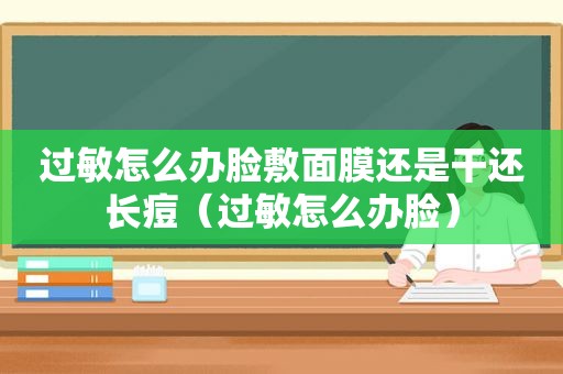 过敏怎么办脸敷面膜还是干还长痘（过敏怎么办脸）