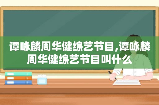 谭咏麟周华健综艺节目,谭咏麟周华健综艺节目叫什么