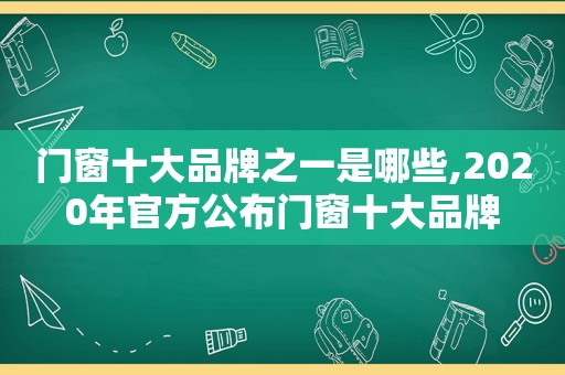 门窗十大品牌之一是哪些,2020年官方公布门窗十大品牌