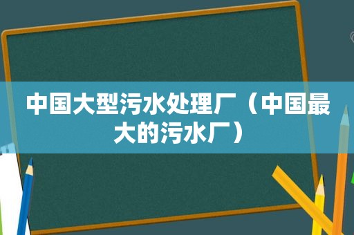 中国大型污水处理厂（中国最大的污水厂）