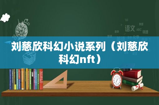 刘慈欣科幻小说系列（刘慈欣科幻nft）