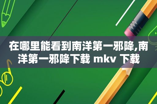 在哪里能看到南洋第一邪降,南洋第一邪降下载 mkv 下载