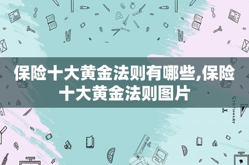 保险十大黄金法则有哪些,保险十大黄金法则图片