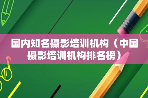 国内知名摄影培训机构（中国摄影培训机构排名榜）