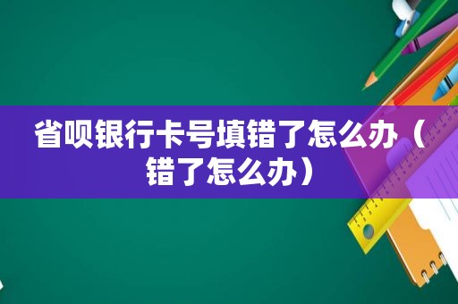 省呗银行卡号填错了怎么办（错了怎么办）