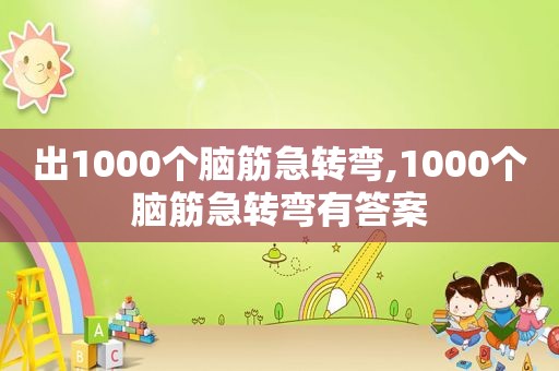 出1000个脑筋急转弯,1000个脑筋急转弯有答案