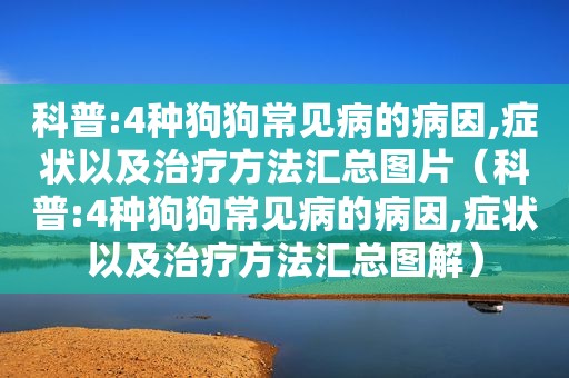 科普:4种狗狗常见病的病因,症状以及治疗方法汇总图片（科普:4种狗狗常见病的病因,症状以及治疗方法汇总图解）