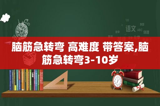 脑筋急转弯 高难度 带答案,脑筋急转弯3-10岁