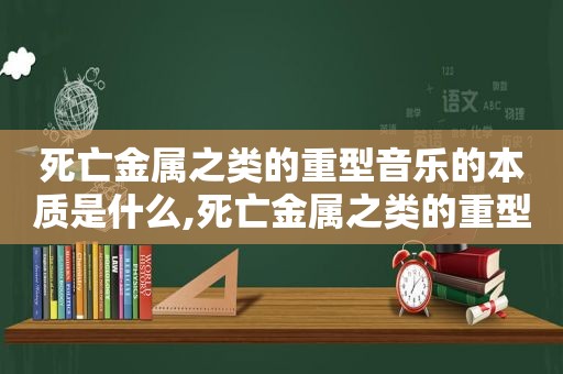 死亡金属之类的重型音乐的本质是什么,死亡金属之类的重型音乐的本质是什么意思