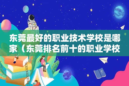 东莞最好的职业技术学校是哪家（东莞排名前十的职业学校）