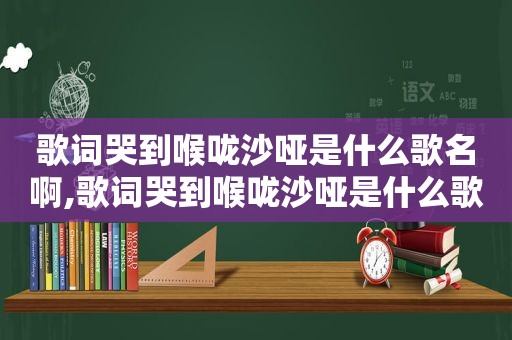 歌词哭到喉咙沙哑是什么歌名啊,歌词哭到喉咙沙哑是什么歌名字