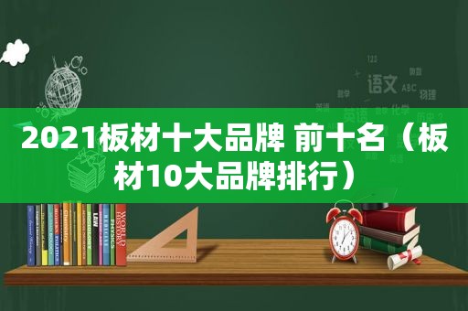 2021板材十大品牌 前十名（板材10大品牌排行）