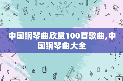 中国钢琴曲欣赏100首歌曲,中国钢琴曲大全