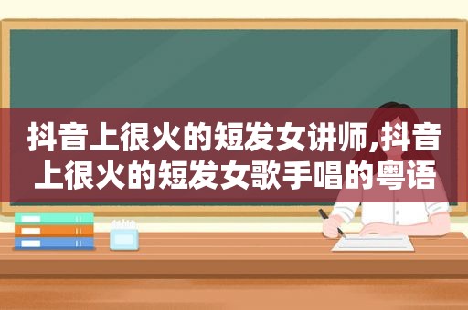 抖音上很火的短发女讲师,抖音上很火的短发女歌手唱的粤语歌