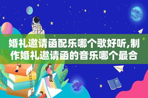 婚礼邀请函配乐哪个歌好听,制作婚礼邀请函的音乐哪个最合适