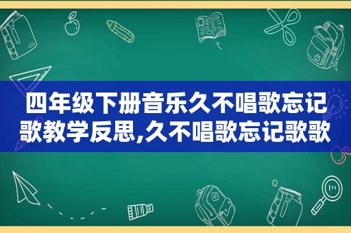 四年级下册音乐久不唱歌忘记歌教学反思,久不唱歌忘记歌歌词四年级下册讲课视频