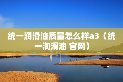 统一润滑油质量怎么样a3（统一润滑油 官网）