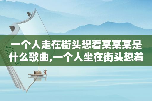 一个人走在街头想着某某某是什么歌曲,一个人坐在街头想着温柔的某某