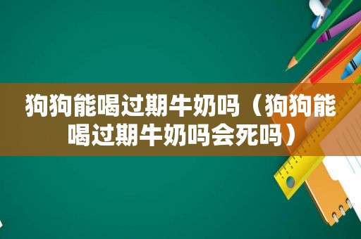 狗狗能喝过期牛奶吗（狗狗能喝过期牛奶吗会死吗）