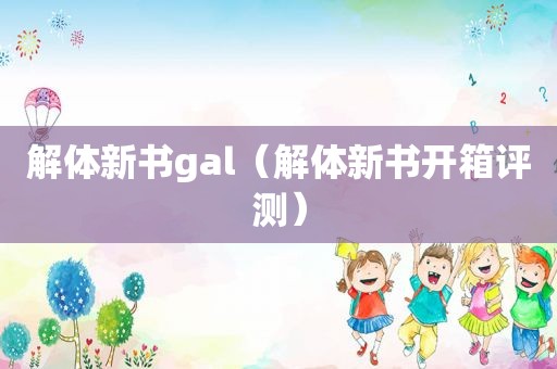 解体新书gal（解体新书开箱评测）