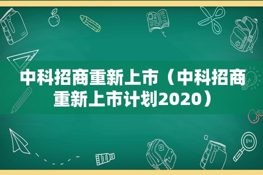 中科招商重新上市（中科招商重新上市计划2020）