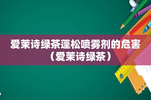 爱茉诗绿茶蓬松喷雾剂的危害（爱茉诗绿茶）