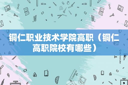 铜仁职业技术学院高职（铜仁高职院校有哪些）