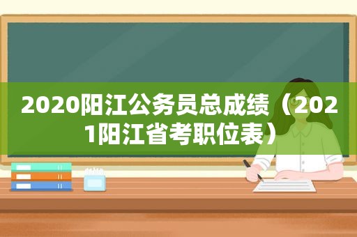 2020阳江公务员总成绩（2021阳江省考职位表）