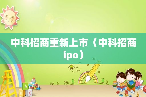 中科招商重新上市（中科招商ipo）