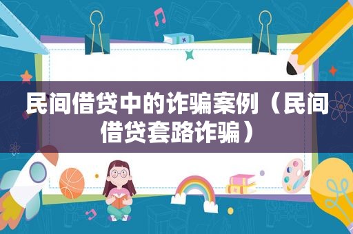 民间借贷中的诈骗案例（民间借贷套路诈骗）