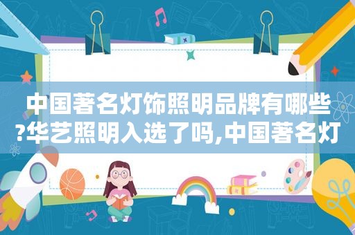 中国著名灯饰照明品牌有哪些?华艺照明入选了吗,中国著名灯饰照明品牌有哪些?华艺照明入选时间