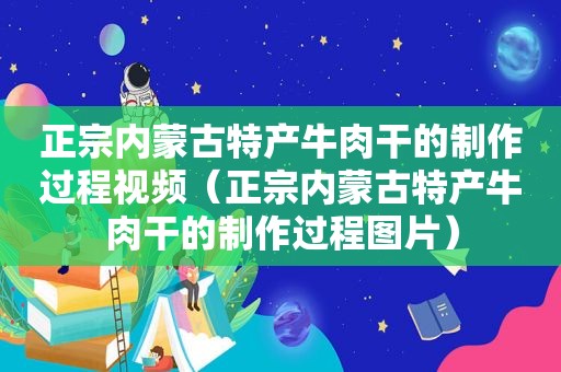 正宗内蒙古特产牛肉干的制作过程视频（正宗内蒙古特产牛肉干的制作过程图片）