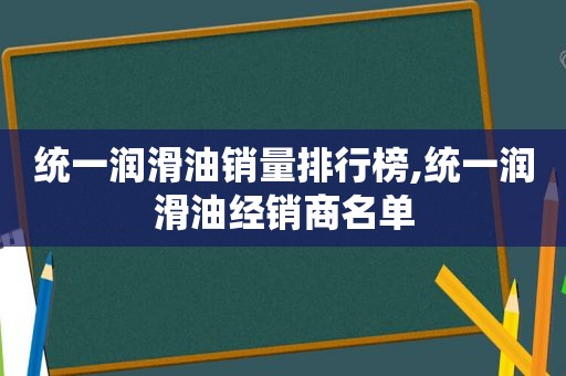 统一润滑油销量排行榜,统一润滑油经销商名单