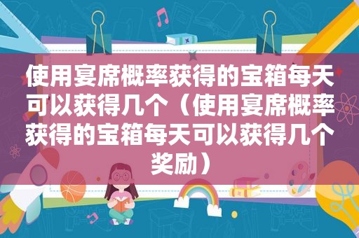 使用宴席概率获得的宝箱每天可以获得几个（使用宴席概率获得的宝箱每天可以获得几个奖励）